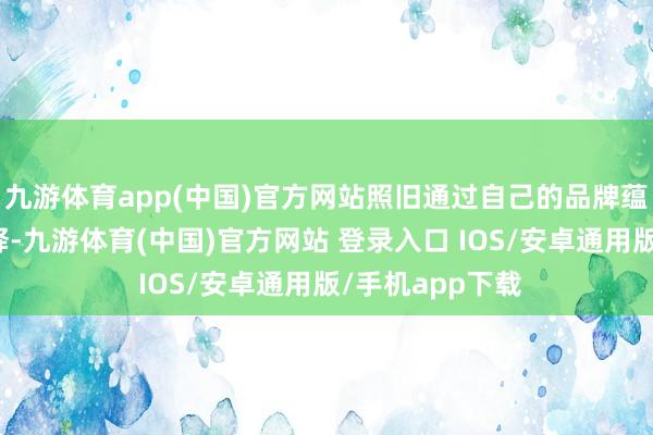 九游体育app(中国)官方网站照旧通过自己的品牌蕴蓄和投资者诠释-九游体育(中国)官方网站 登录入口 IOS/安卓通用版/手机app下载