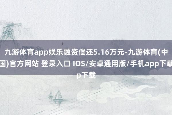 九游体育app娱乐融资偿还5.16万元-九游体育(中国)官方网站 登录入口 IOS/安卓通用版/手机app下载