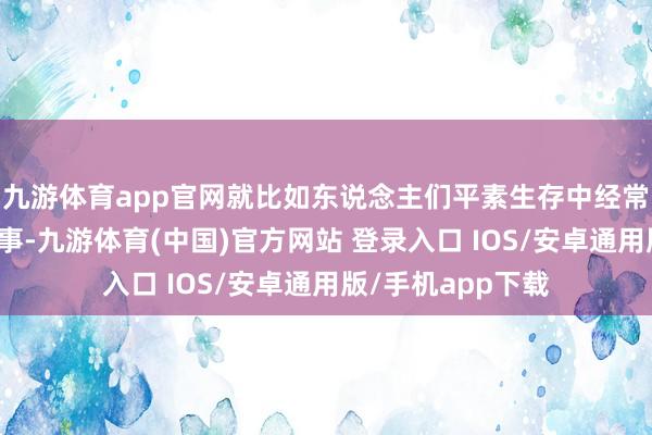 九游体育app官网就比如东说念主们平素生存中经常会遭遇的婚丧喜事-九游体育(中国)官方网站 登录入口 IOS/安卓通用版/手机app下载