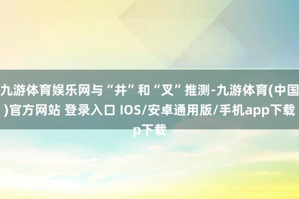 九游体育娱乐网与“井”和“叉”推测-九游体育(中国)官方网站 登录入口 IOS/安卓通用版/手机app下载