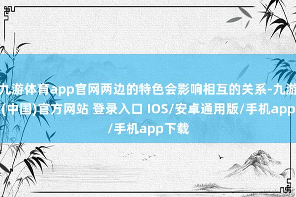 九游体育app官网两边的特色会影响相互的关系-九游体育(中国)官方网站 登录入口 IOS/安卓通用版/手机app下载