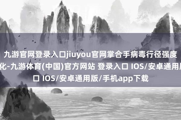 九游官网登录入口jiuyou官网掌合手病毒行径强度、病毒变异等变化-九游体育(中国)官方网站 登录入口 IOS/安卓通用版/手机app下载