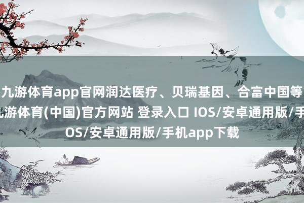 九游体育app官网润达医疗、贝瑞基因、合富中国等多股高开-九游体育(中国)官方网站 登录入口 IOS/安卓通用版/手机app下载