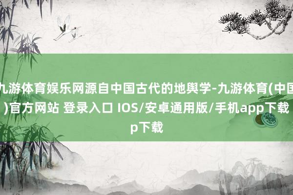 九游体育娱乐网源自中国古代的地舆学-九游体育(中国)官方网站 登录入口 IOS/安卓通用版/手机app下载