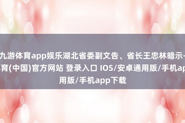 九游体育app娱乐湖北省委副文告、省长王忠林暗示-九游体育(中国)官方网站 登录入口 IOS/安卓通用版/手机app下载