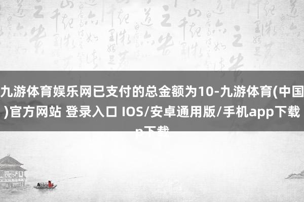 九游体育娱乐网已支付的总金额为10-九游体育(中国)官方网站 登录入口 IOS/安卓通用版/手机app下载