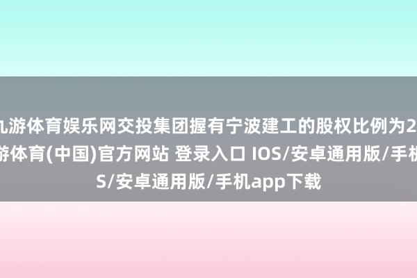 九游体育娱乐网交投集团握有宁波建工的股权比例为26.87%-九游体育(中国)官方网站 登录入口 IOS/安卓通用版/手机app下载