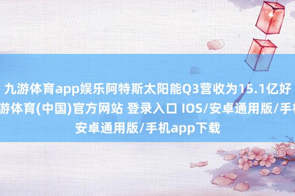 九游体育app娱乐阿特斯太阳能Q3营收为15.1亿好意思元-九游体育(中国)官方网站 登录入口 IOS/安卓通用版/手机app下载