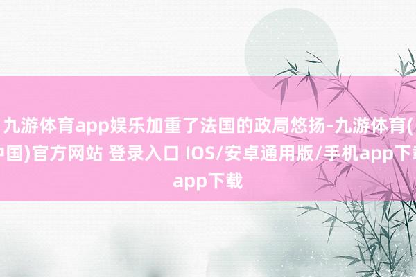 九游体育app娱乐加重了法国的政局悠扬-九游体育(中国)官方网站 登录入口 IOS/安卓通用版/手机app下载
