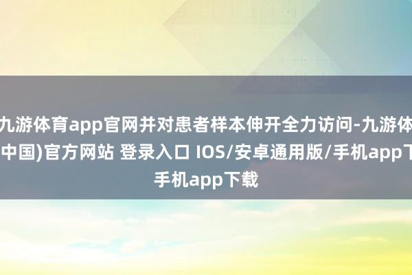 九游体育app官网并对患者样本伸开全力访问-九游体育(中国)官方网站 登录入口 IOS/安卓通用版/手机app下载
