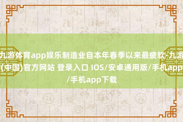 九游体育app娱乐制造业自本年春季以来最疲软-九游体育(中国)官方网站 登录入口 IOS/安卓通用版/手机app下载