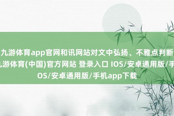 九游体育app官网和讯网站对文中弘扬、不雅点判断保握中立-九游体育(中国)官方网站 登录入口 IOS/安卓通用版/手机app下载