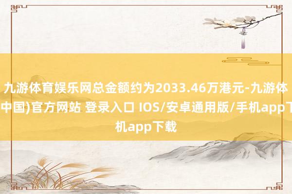 九游体育娱乐网总金额约为2033.46万港元-九游体育(中国)官方网站 登录入口 IOS/安卓通用版/手机app下载