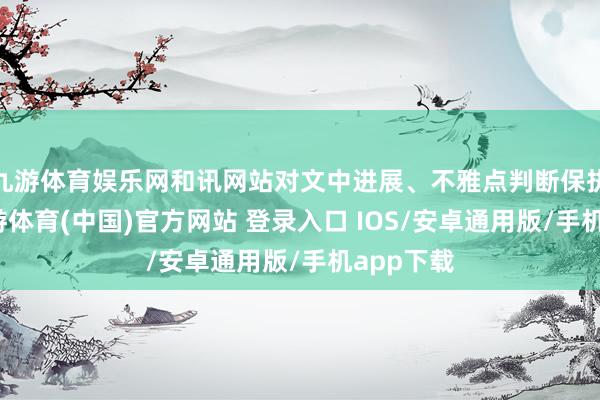 九游体育娱乐网和讯网站对文中进展、不雅点判断保执中立-九游体育(中国)官方网站 登录入口 IOS/安卓通用版/手机app下载