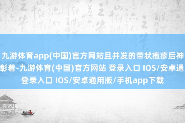 九游体育app(中国)官方网站且并发的带状疱疹后神经痛（PHN）愈加彰着-九游体育(中国)官方网站 登录入口 IOS/安卓通用版/手机app下载