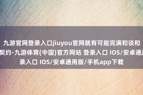 九游官网登录入口jiuyou官网就有可能完满和谈和交换东说念主质的契约-九游体育(中国)官方网站 登录入口 IOS/安卓通用版/手机app下载