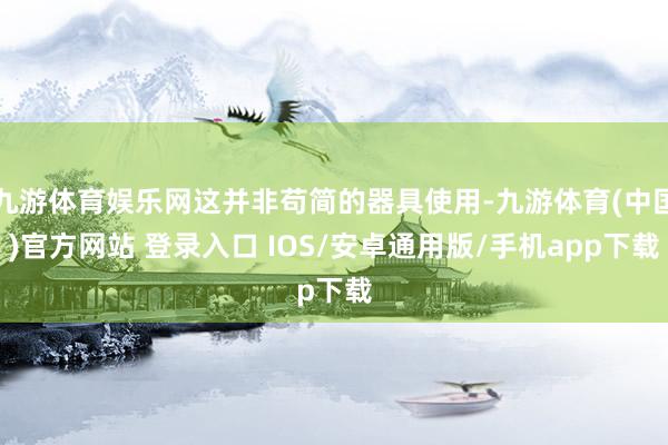 九游体育娱乐网这并非苟简的器具使用-九游体育(中国)官方网站 登录入口 IOS/安卓通用版/手机app下载