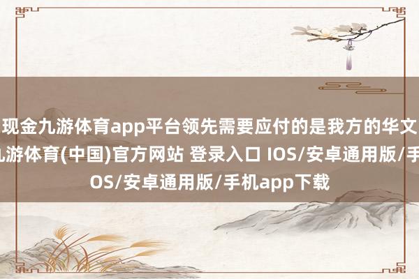 现金九游体育app平台领先需要应付的是我方的华文疏通问题-九游体育(中国)官方网站 登录入口 IOS/安卓通用版/手机app下载