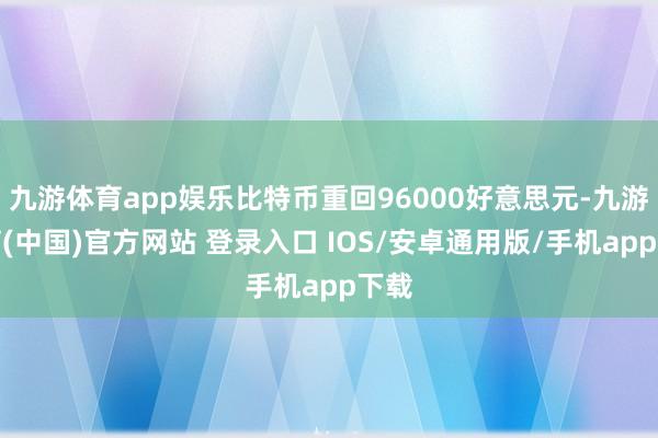 九游体育app娱乐比特币重回96000好意思元-九游体育(中国)官方网站 登录入口 IOS/安卓通用版/手机app下载