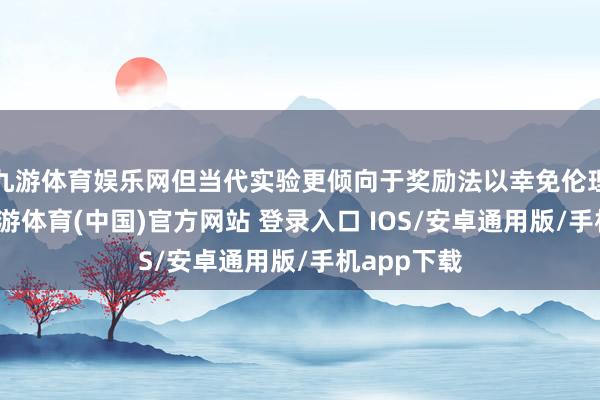 九游体育娱乐网但当代实验更倾向于奖励法以幸免伦理争议）-九游体育(中国)官方网站 登录入口 IOS/安卓通用版/手机app下载