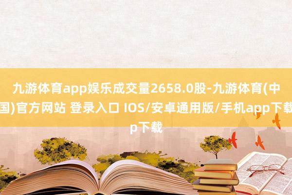 九游体育app娱乐成交量2658.0股-九游体育(中国)官方网站 登录入口 IOS/安卓通用版/手机app下载