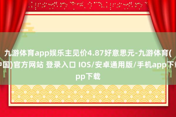 九游体育app娱乐主见价4.87好意思元-九游体育(中国)官方网站 登录入口 IOS/安卓通用版/手机app下载