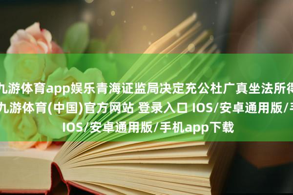 九游体育app娱乐青海证监局决定充公杜广真坐法所得19.94万元-九游体育(中国)官方网站 登录入口 IOS/安卓通用版/手机app下载