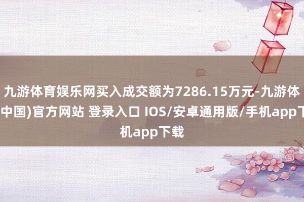 九游体育娱乐网买入成交额为7286.15万元-九游体育(中国)官方网站 登录入口 IOS/安卓通用版/手机app下载