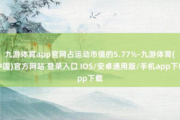 九游体育app官网占运动市值的5.77%-九游体育(中国)官方网站 登录入口 IOS/安卓通用版/手机app下载