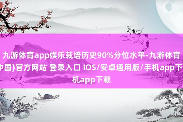 九游体育app娱乐栽培历史90%分位水平-九游体育(中国)官方网站 登录入口 IOS/安卓通用版/手机app下载