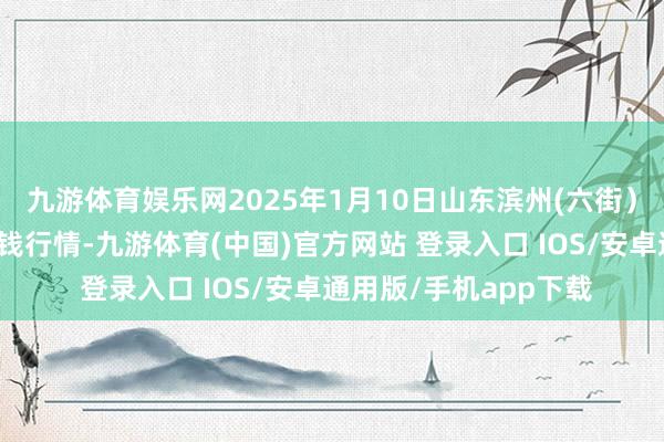 九游体育娱乐网2025年1月10日山东滨州(六街)鲁北蔬菜批发市集价钱行情-九游体育(中国)官方网站 登录入口 IOS/安卓通用版/手机app下载