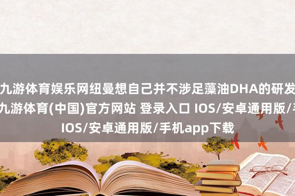 九游体育娱乐网纽曼想自己并不涉足藻油DHA的研发与出产才略-九游体育(中国)官方网站 登录入口 IOS/安卓通用版/手机app下载