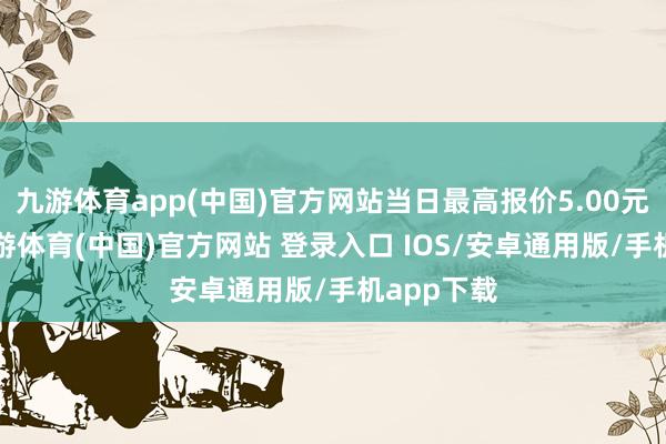 九游体育app(中国)官方网站当日最高报价5.00元/公斤-九游体育(中国)官方网站 登录入口 IOS/安卓通用版/手机app下载