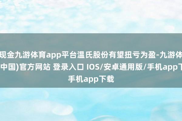 现金九游体育app平台温氏股份有望扭亏为盈-九游体育(中国)官方网站 登录入口 IOS/安卓通用版/手机app下载