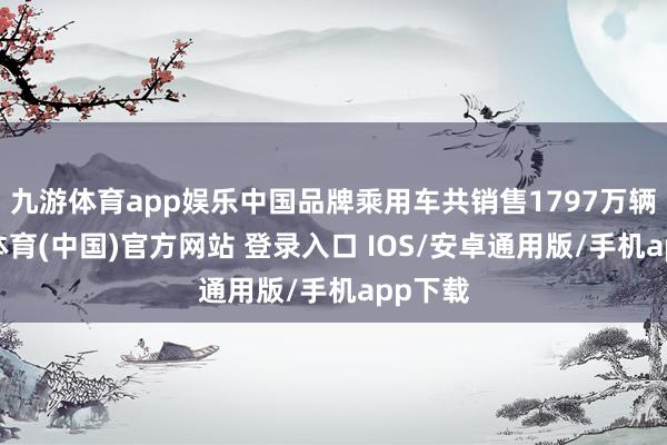 九游体育app娱乐中国品牌乘用车共销售1797万辆-九游体育(中国)官方网站 登录入口 IOS/安卓通用版/手机app下载