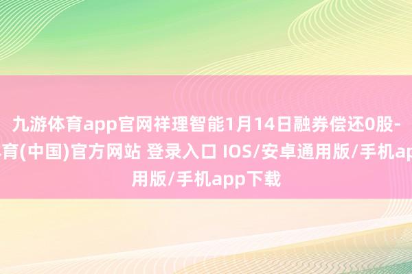 九游体育app官网祥理智能1月14日融券偿还0股-九游体育(中国)官方网站 登录入口 IOS/安卓通用版/手机app下载