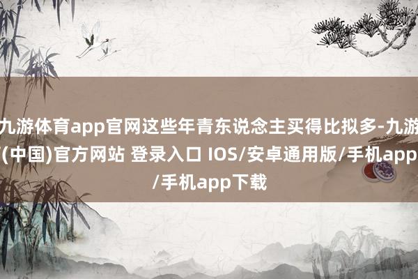 九游体育app官网这些年青东说念主买得比拟多-九游体育(中国)官方网站 登录入口 IOS/安卓通用版/手机app下载
