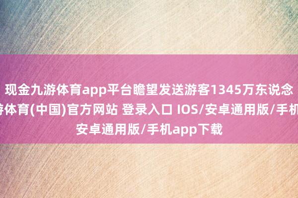 现金九游体育app平台瞻望发送游客1345万东说念主次-九游体育(中国)官方网站 登录入口 IOS/安卓通用版/手机app下载