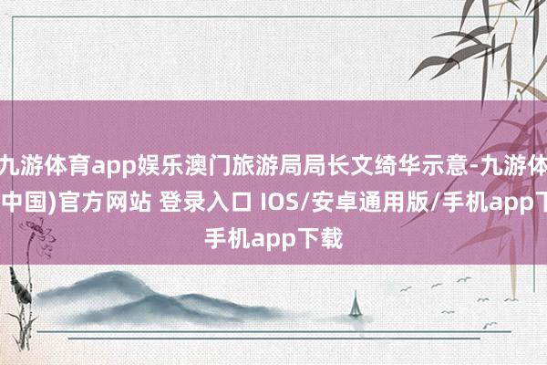 九游体育app娱乐澳门旅游局局长文绮华示意-九游体育(中国)官方网站 登录入口 IOS/安卓通用版/手机app下载
