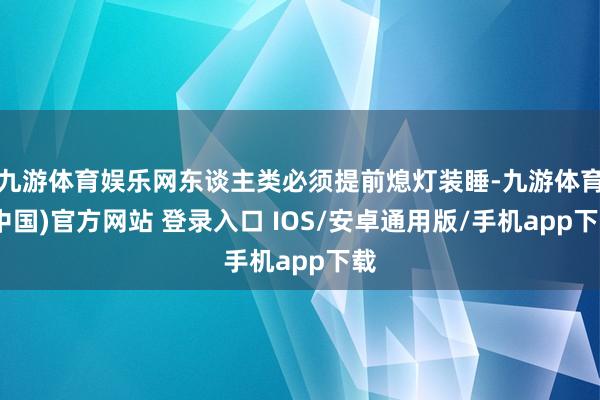 九游体育娱乐网东谈主类必须提前熄灯装睡-九游体育(中国)官方网站 登录入口 IOS/安卓通用版/手机app下载
