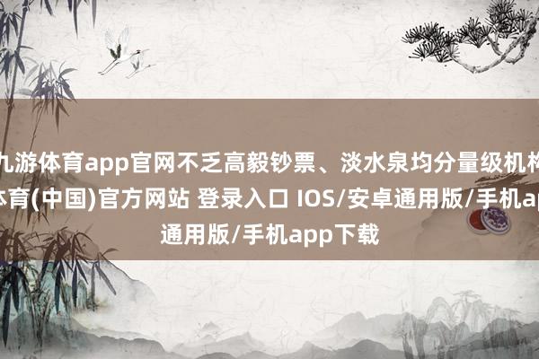 九游体育app官网不乏高毅钞票、淡水泉均分量级机构-九游体育(中国)官方网站 登录入口 IOS/安卓通用版/手机app下载