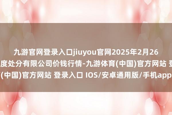 九游官网登录入口jiuyou官网2025年2月26日新疆绿珠九鼎农居品揣度处分有限公司价钱行情-九游体育(中国)官方网站 登录入口 IOS/安卓通用版/手机app下载