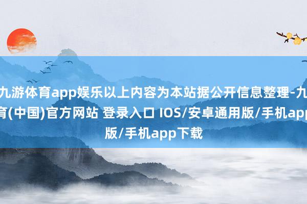 九游体育app娱乐以上内容为本站据公开信息整理-九游体育(中国)官方网站 登录入口 IOS/安卓通用版/手机app下载