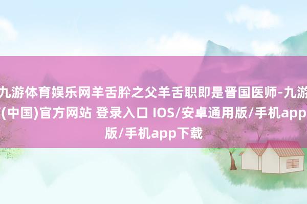 九游体育娱乐网羊舌肸之父羊舌职即是晋国医师-九游体育(中国)官方网站 登录入口 IOS/安卓通用版/手机app下载
