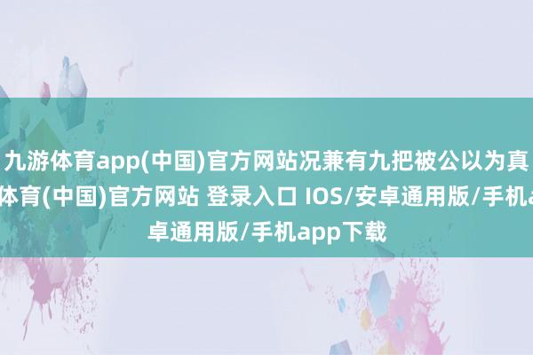 九游体育app(中国)官方网站况兼有九把被公以为真品-九游体育(中国)官方网站 登录入口 IOS/安卓通用版/手机app下载