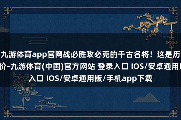 九游体育app官网战必胜攻必克的千古名将！这是历史赐与的最高评价-九游体育(中国)官方网站 登录入口 IOS/安卓通用版/手机app下载