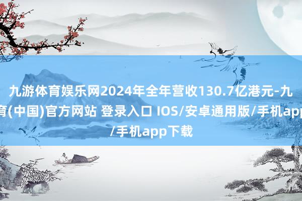 九游体育娱乐网2024年全年营收130.7亿港元-九游体育(中国)官方网站 登录入口 IOS/安卓通用版/手机app下载