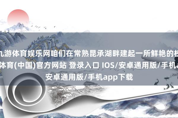 九游体育娱乐网咱们在常熟昆承湖畔建起一所鲜艳的校园-九游体育(中国)官方网站 登录入口 IOS/安卓通用版/手机app下载