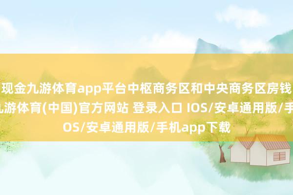现金九游体育app平台中枢商务区和中央商务区房钱跌幅较大-九游体育(中国)官方网站 登录入口 IOS/安卓通用版/手机app下载