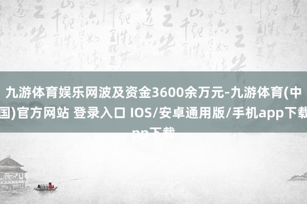 九游体育娱乐网波及资金3600余万元-九游体育(中国)官方网站 登录入口 IOS/安卓通用版/手机app下载